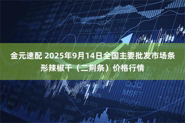 金元速配 2025年9月14日全国主要批发市场条形辣椒干（二荆条）价格行情
