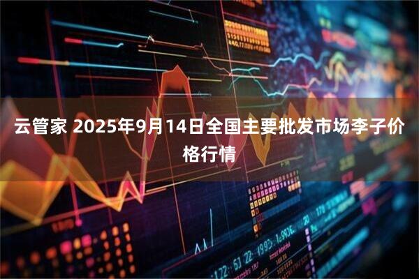 云管家 2025年9月14日全国主要批发市场李子价格行情