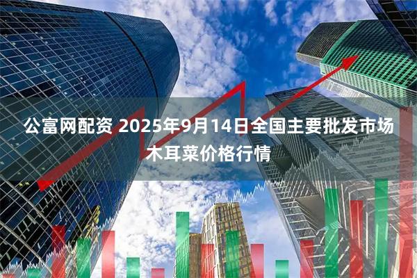 公富网配资 2025年9月14日全国主要批发市场木耳菜价格行情