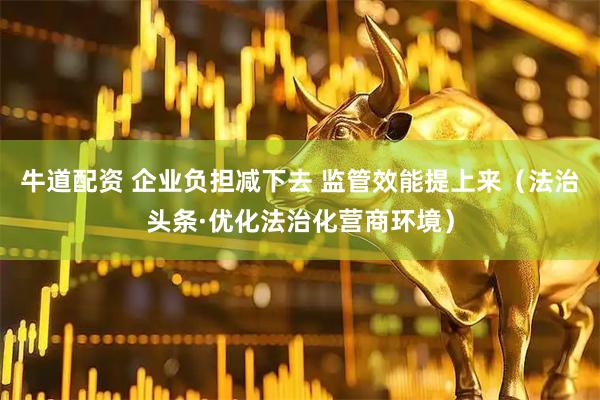 牛道配资 企业负担减下去 监管效能提上来（法治头条·优化法治化营商环境）