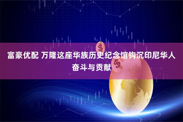 富豪优配 万隆这座华族历史纪念馆钩沉印尼华人奋斗与贡献