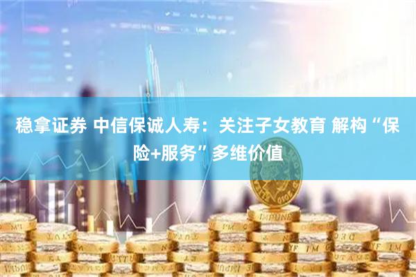 稳拿证券 中信保诚人寿：关注子女教育 解构“保险+服务”多维价值
