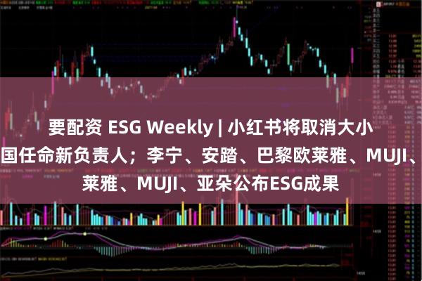 要配资 ESG Weekly | 小红书将取消大小周、竞业；雀巢中国任命新负责人；李宁、安踏、巴黎欧莱雅、MUJI、亚朵公布ESG成果