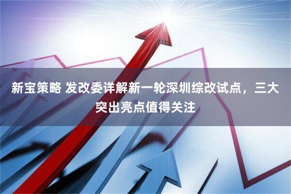 新宝策略 发改委详解新一轮深圳综改试点，三大突出亮点值得关注