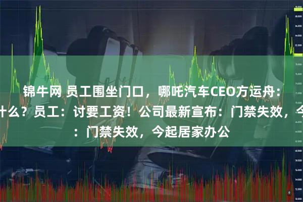锦牛网 员工围坐门口，哪吒汽车CEO方运舟：你们这是做什么？员工：讨要工资！公司最新宣布：门禁失效，今起居家办公