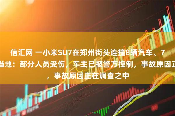 信汇网 一小米SU7在郑州街头连撞8辆汽车、7辆电动车，当地：部分人员受伤，车主已被警方控制，事故原因正在调查之中