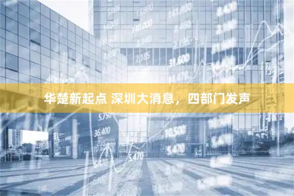 华楚新起点 深圳大消息，四部门发声