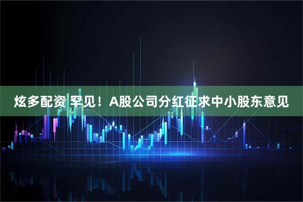 炫多配资 罕见！A股公司分红征求中小股东意见