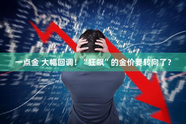 一点金 大幅回调！“狂飙”的金价要转向了？