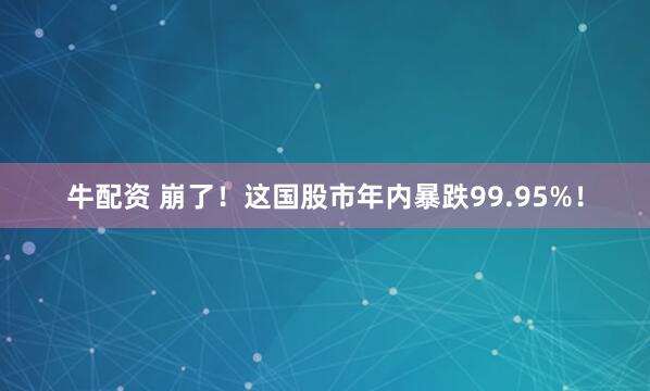 牛配资 崩了！这国股市年内暴跌99.95%！