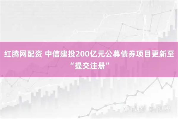 红腾网配资 中信建投200亿元公募债券项目更新至“提交注册”
