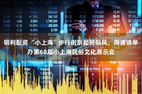 明利配资 “小上海”步行街刮起民俗风，周浦镇举办第68届小上海民俗文化展示会