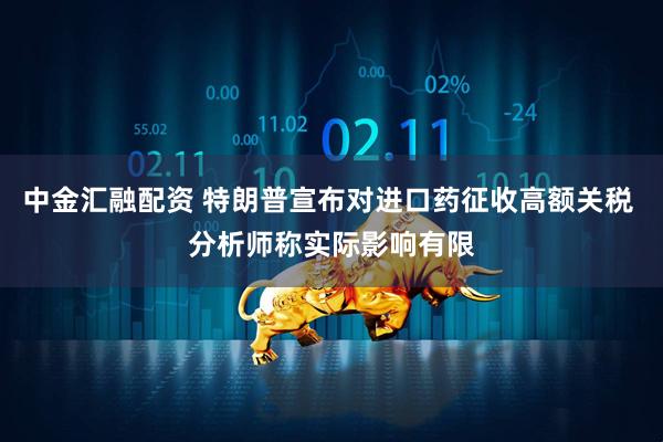 中金汇融配资 特朗普宣布对进口药征收高额关税 分析师称实际影响有限
