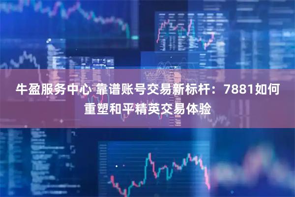 牛盈服务中心 靠谱账号交易新标杆：7881如何重塑和平精英交易体验