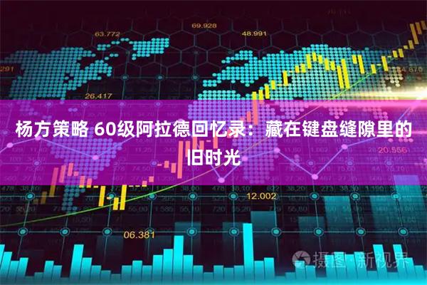 杨方策略 60级阿拉德回忆录：藏在键盘缝隙里的旧时光
