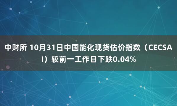 中财所 10月31日中国能化现货估价指数（CECSAI）较前一工作日下跌0.04%