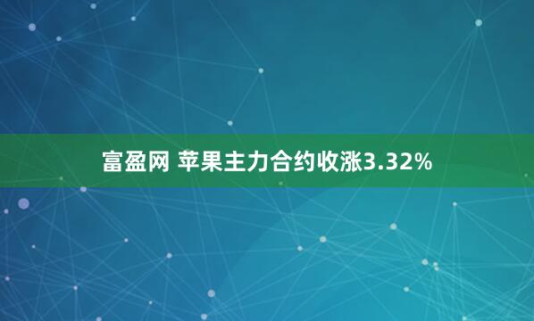 富盈网 苹果主力合约收涨3.32%