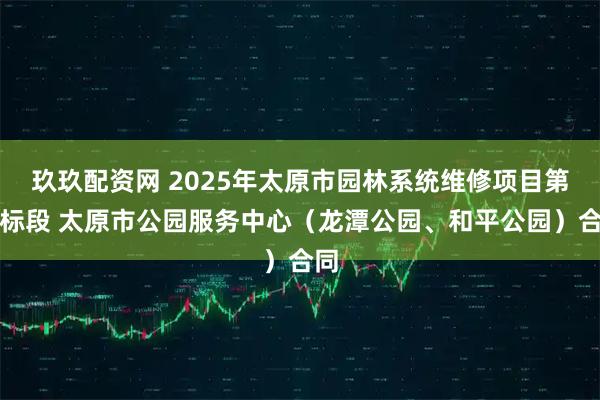 玖玖配资网 2025年太原市园林系统维修项目第七标段 太原市公园服务中心（龙潭公园、和平公园）合同