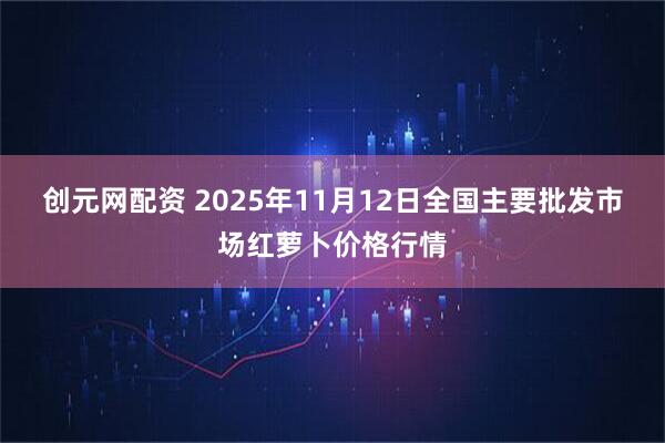 创元网配资 2025年11月12日全国主要批发市场红萝卜价格行情