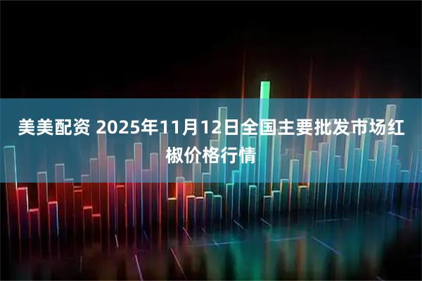 美美配资 2025年11月12日全国主要批发市场红椒价格行情