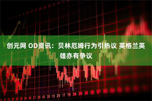 创元网 OD资讯：贝林厄姆行为引热议 英格兰英雄亦有争议