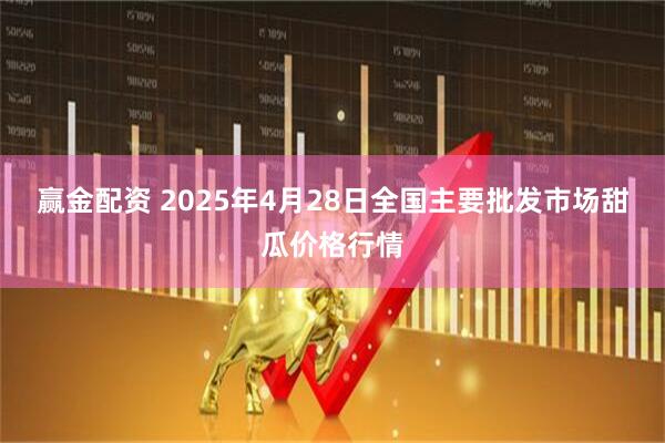 赢金配资 2025年4月28日全国主要批发市场甜瓜价格行情