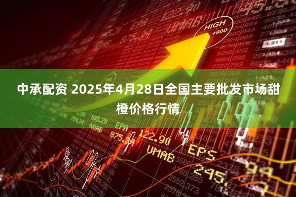 中承配资 2025年4月28日全国主要批发市场甜橙价格行情