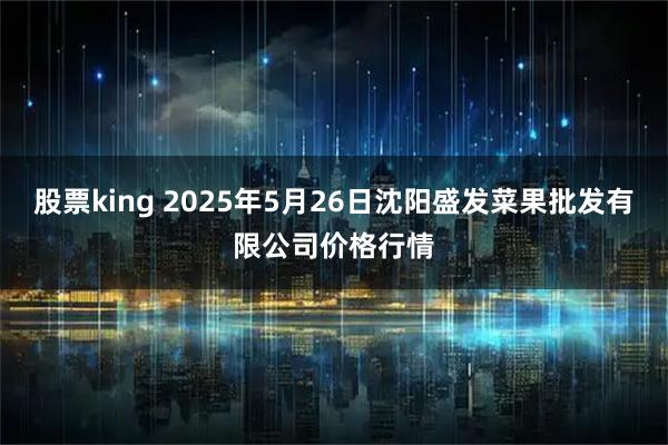 股票king 2025年5月26日沈阳盛发菜果批发有限公司价格行情