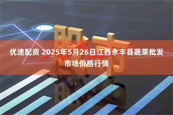 优速配资 2025年5月26日江西永丰县蔬菜批发市场价格行情