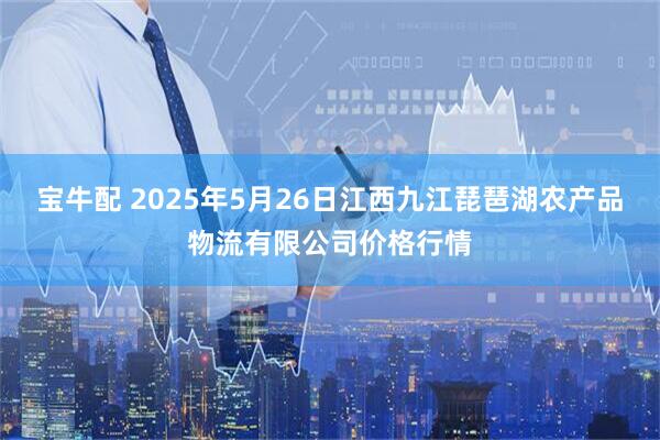 宝牛配 2025年5月26日江西九江琵琶湖农产品物流有限公司价格行情