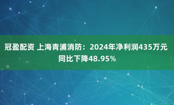 冠盈配资 上海青浦消防：2024年净利润435万元 同比下降48.95%