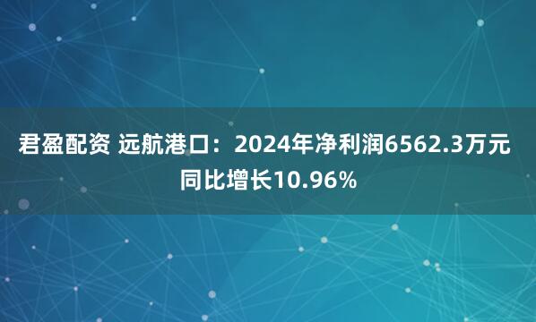 君盈配资 远航港口：2024年净利润6562.3万元 同比增长10.96%