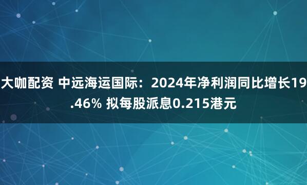 大咖配资 中远海运国际：2024年净利润同比增长19.46% 拟每股派息0.215港元