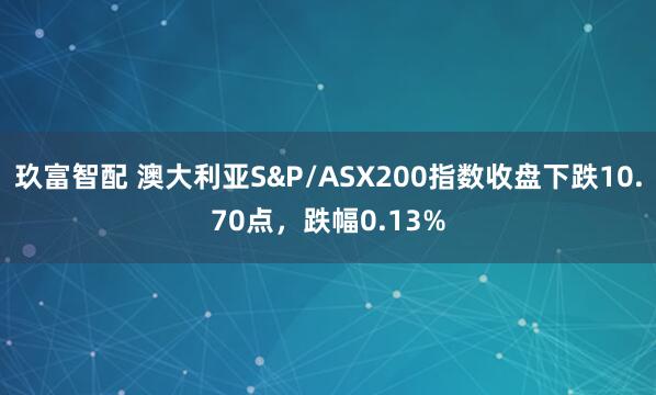 玖富智配 澳大利亚S&P/ASX200指数收盘下跌10.70点，跌幅0.13%
