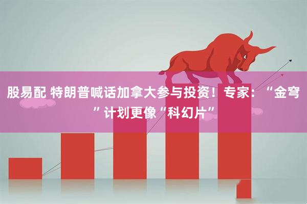 股易配 特朗普喊话加拿大参与投资！专家：“金穹”计划更像“科幻片”