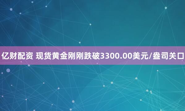 亿财配资 现货黄金刚刚跌破3300.00美元/盎司关口