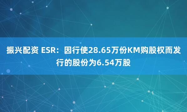 振兴配资 ESR：因行使28.65万份KM购股权而发行的股份为6.54万股
