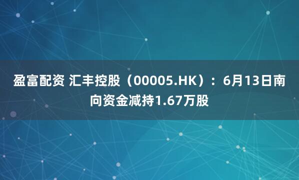 盈富配资 汇丰控股（00005.HK）：6月13日南向资金减持1.67万股