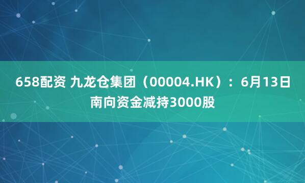 658配资 九龙仓集团（00004.HK）：6月13日南向资金减持3000股