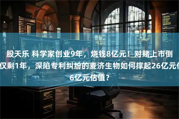 股天乐 科学家创业9年，烧钱8亿元！对赌上市倒计时仅剩1年，深陷专利纠纷的麦济生物如何撑起26亿元估值？