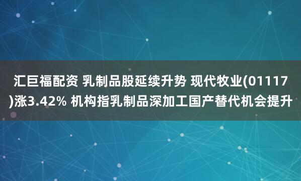 汇巨福配资 乳制品股延续升势 现代牧业(01117)涨3.42% 机构指乳制品深加工国产替代机会提升