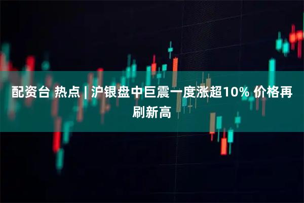配资台 热点 | 沪银盘中巨震一度涨超10% 价格再刷新高