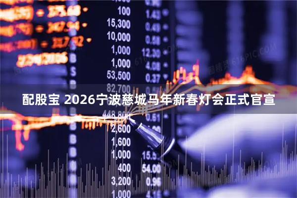 配股宝 2026宁波慈城马年新春灯会正式官宣