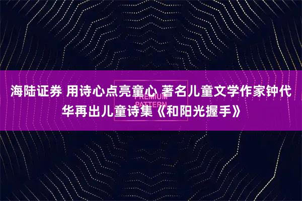 海陆证券 用诗心点亮童心 著名儿童文学作家钟代华再出儿童诗集《和阳光握手》