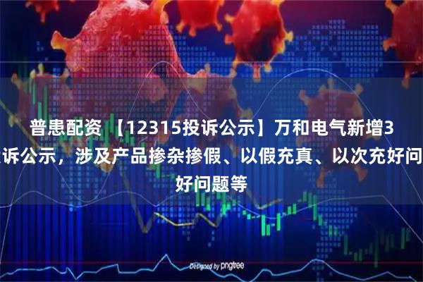 普患配资 【12315投诉公示】万和电气新增3件投诉公示，涉及产品掺杂掺假、以假充真、以次充好问题等