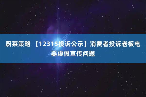 蔚莱策略 【12315投诉公示】消费者投诉老板电器虚假宣传问题