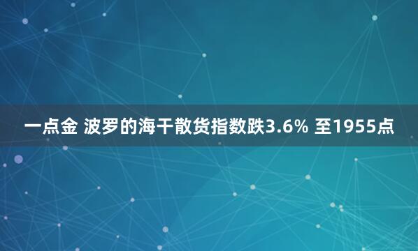 一点金 波罗的海干散货指数跌3.6% 至1955点