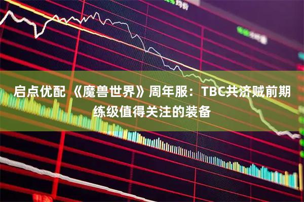 启点优配 《魔兽世界》周年服：TBC共济贼前期练级值得关注的装备