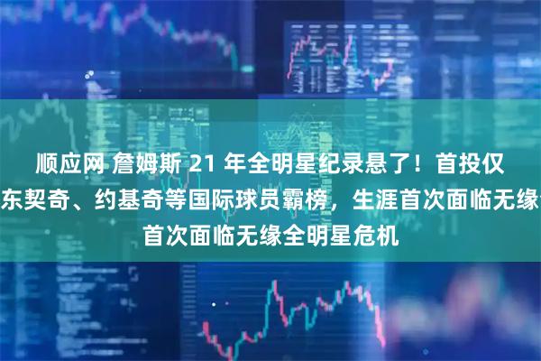 顺应网 詹姆斯 21 年全明星纪录悬了！首投仅西部第 9，东契奇、约基奇等国际球员霸榜，生涯首次面临无缘全明星危机