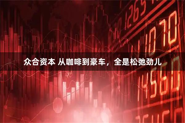 众合资本 从咖啡到豪车，全是松弛劲儿